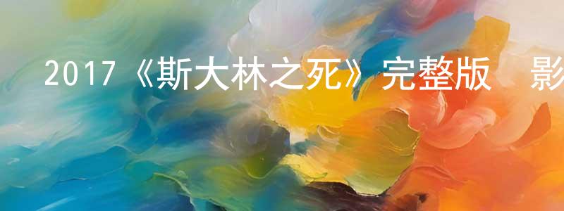 曹光軍發布2017《斯大林之死》完整版電影/在線觀看/百度云-美劇天堂